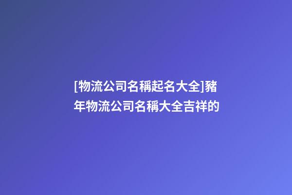[物流公司名稱起名大全]豬年物流公司名稱大全吉祥的-第1張-公司起名-玄機派